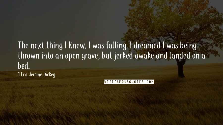Eric Jerome Dickey Quotes: The next thing I knew, I was falling. I dreamed I was being thrown into an open grave, but jerked awake and landed on a bed.