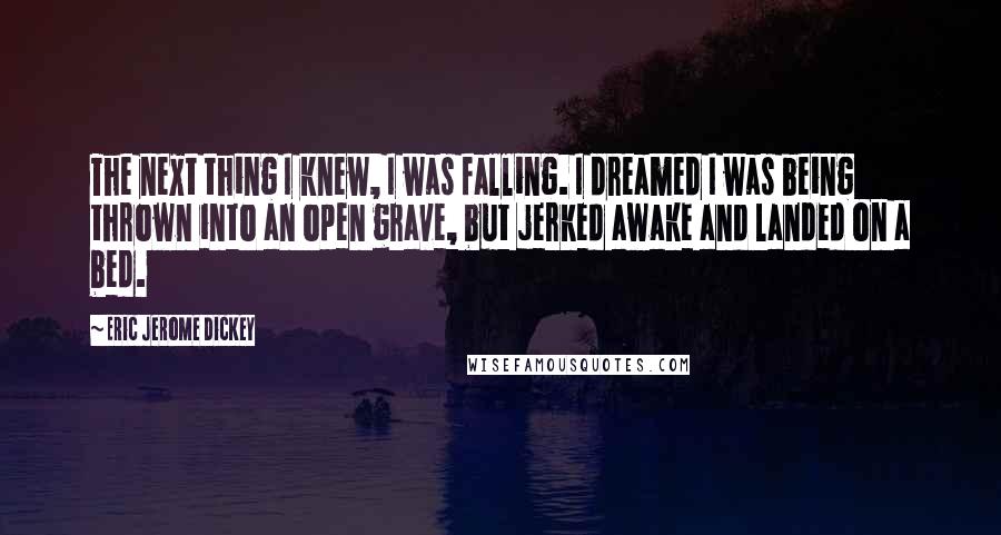 Eric Jerome Dickey Quotes: The next thing I knew, I was falling. I dreamed I was being thrown into an open grave, but jerked awake and landed on a bed.