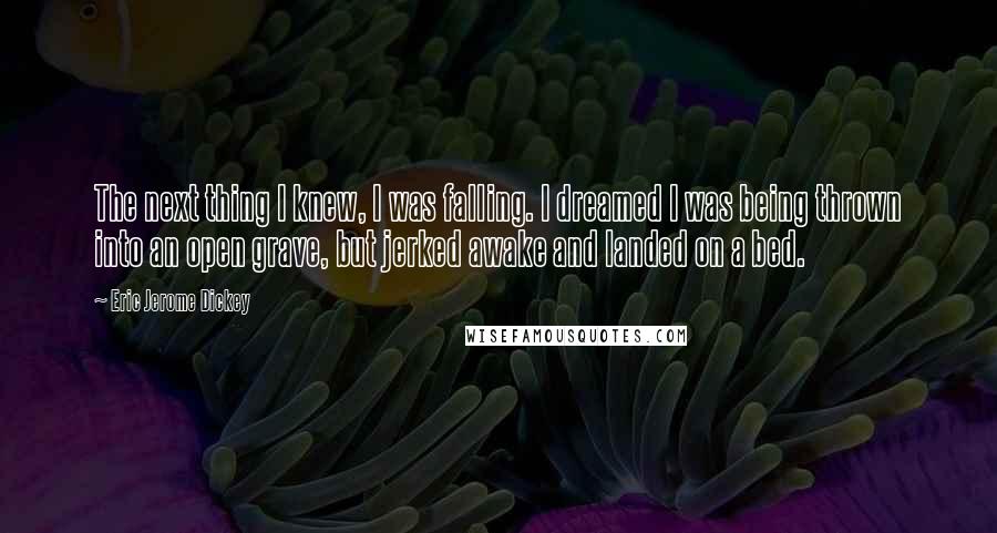 Eric Jerome Dickey Quotes: The next thing I knew, I was falling. I dreamed I was being thrown into an open grave, but jerked awake and landed on a bed.