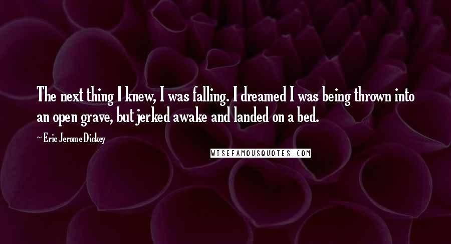 Eric Jerome Dickey Quotes: The next thing I knew, I was falling. I dreamed I was being thrown into an open grave, but jerked awake and landed on a bed.