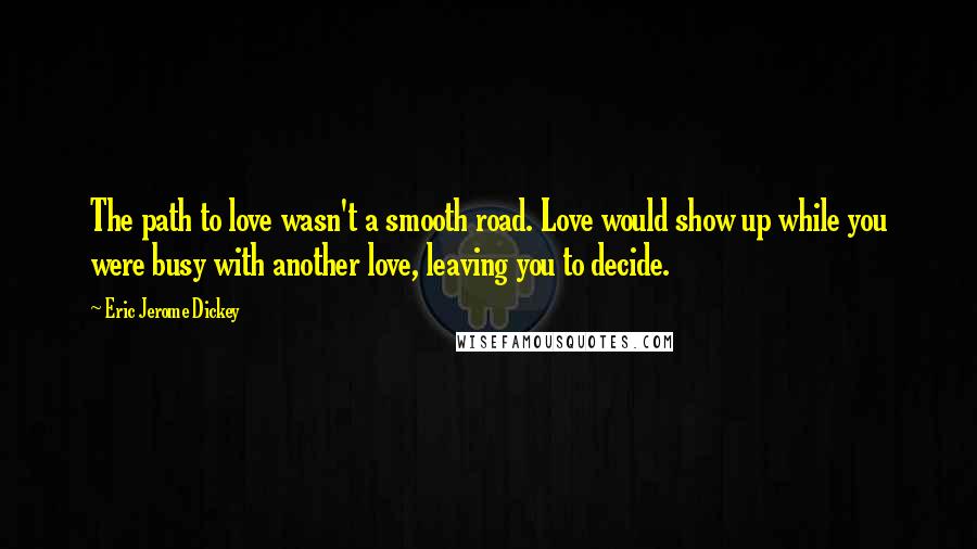 Eric Jerome Dickey Quotes: The path to love wasn't a smooth road. Love would show up while you were busy with another love, leaving you to decide.