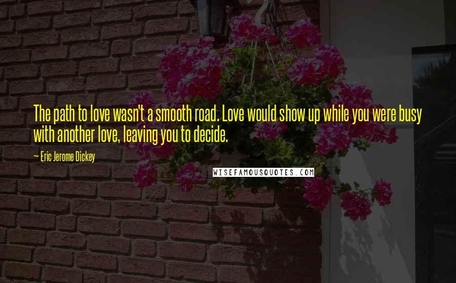Eric Jerome Dickey Quotes: The path to love wasn't a smooth road. Love would show up while you were busy with another love, leaving you to decide.