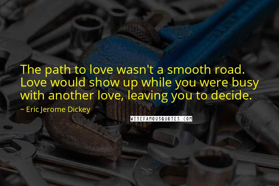 Eric Jerome Dickey Quotes: The path to love wasn't a smooth road. Love would show up while you were busy with another love, leaving you to decide.