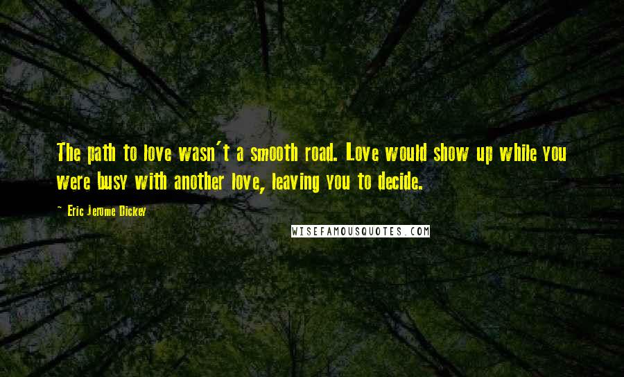 Eric Jerome Dickey Quotes: The path to love wasn't a smooth road. Love would show up while you were busy with another love, leaving you to decide.