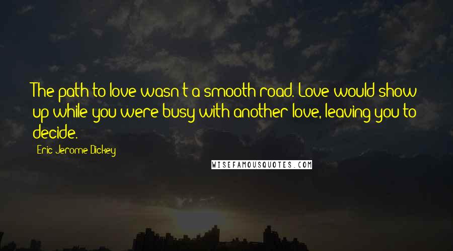 Eric Jerome Dickey Quotes: The path to love wasn't a smooth road. Love would show up while you were busy with another love, leaving you to decide.