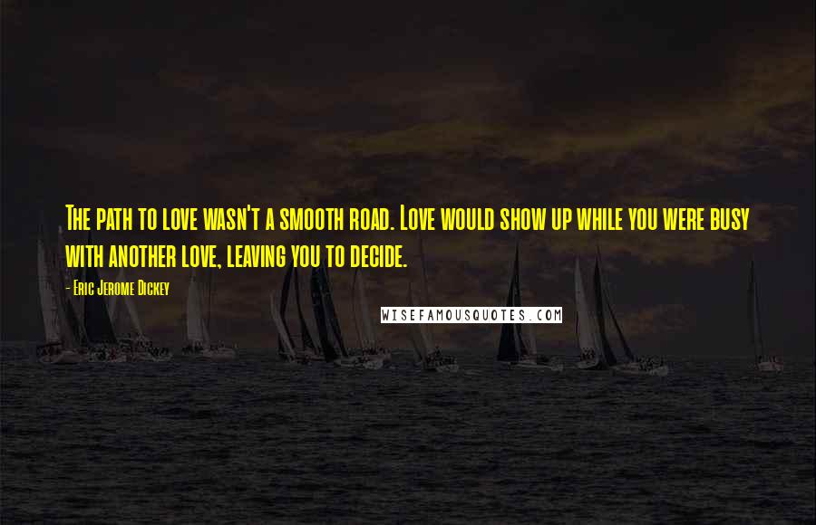 Eric Jerome Dickey Quotes: The path to love wasn't a smooth road. Love would show up while you were busy with another love, leaving you to decide.