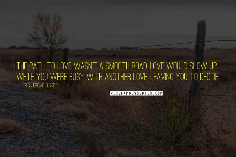 Eric Jerome Dickey Quotes: The path to love wasn't a smooth road. Love would show up while you were busy with another love, leaving you to decide.