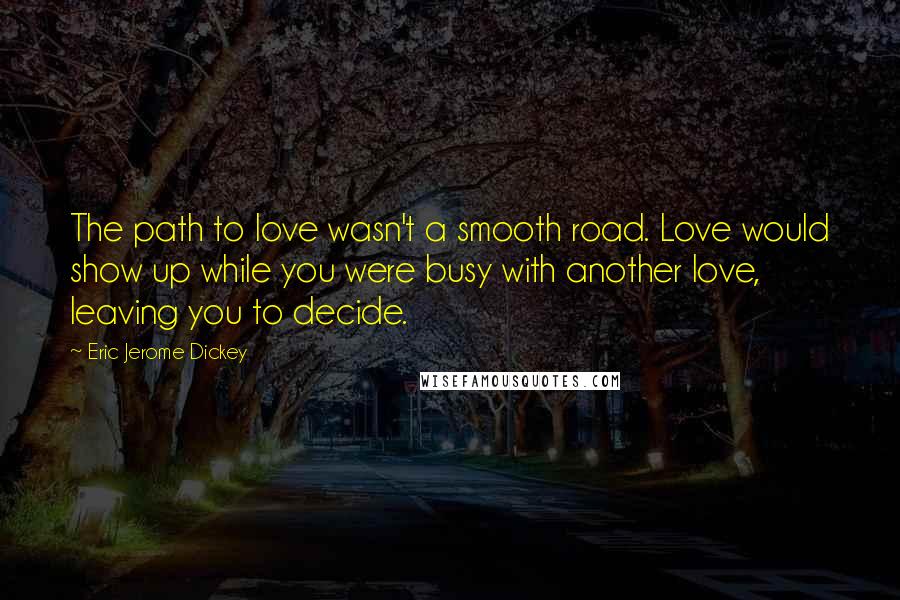 Eric Jerome Dickey Quotes: The path to love wasn't a smooth road. Love would show up while you were busy with another love, leaving you to decide.