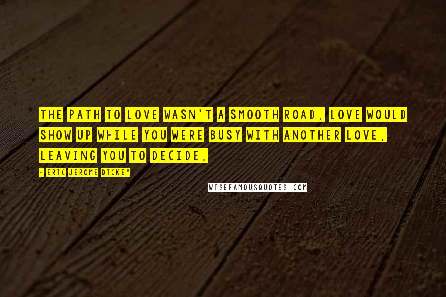 Eric Jerome Dickey Quotes: The path to love wasn't a smooth road. Love would show up while you were busy with another love, leaving you to decide.