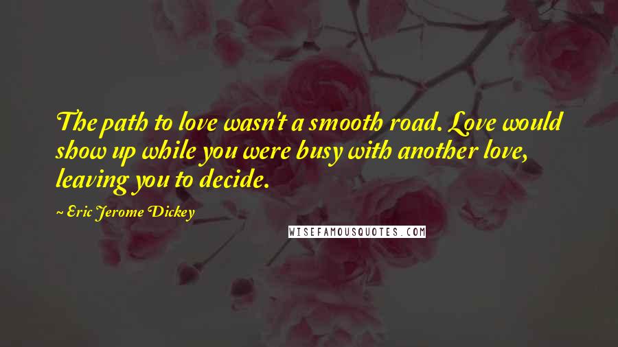 Eric Jerome Dickey Quotes: The path to love wasn't a smooth road. Love would show up while you were busy with another love, leaving you to decide.