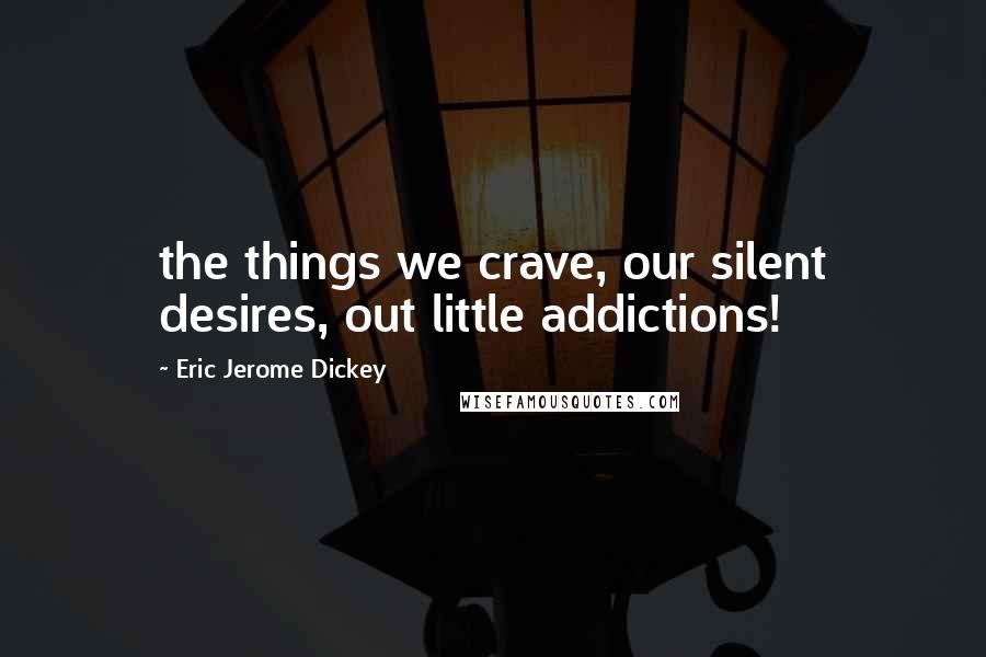 Eric Jerome Dickey Quotes: the things we crave, our silent desires, out little addictions!