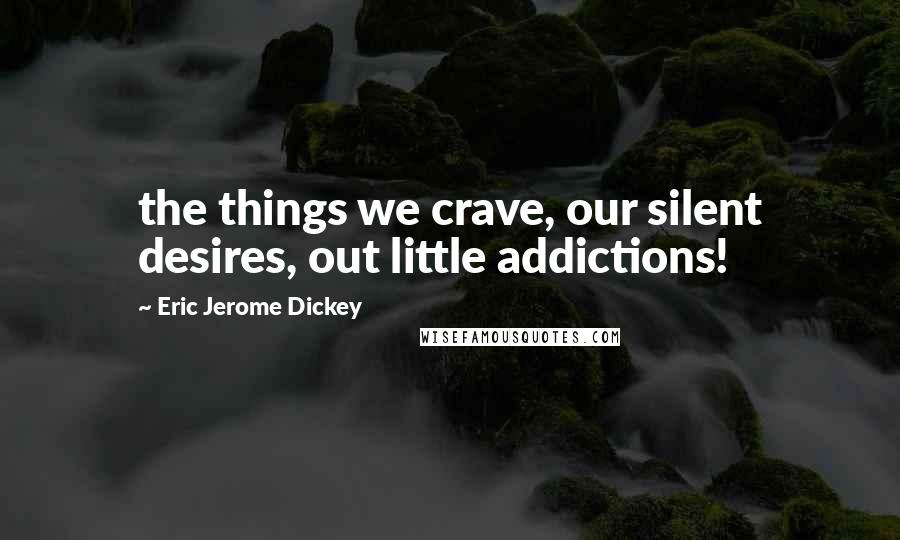 Eric Jerome Dickey Quotes: the things we crave, our silent desires, out little addictions!
