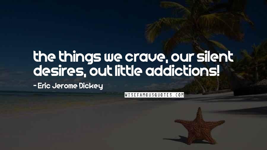 Eric Jerome Dickey Quotes: the things we crave, our silent desires, out little addictions!