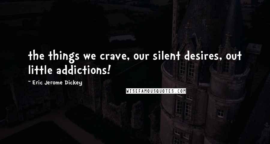 Eric Jerome Dickey Quotes: the things we crave, our silent desires, out little addictions!