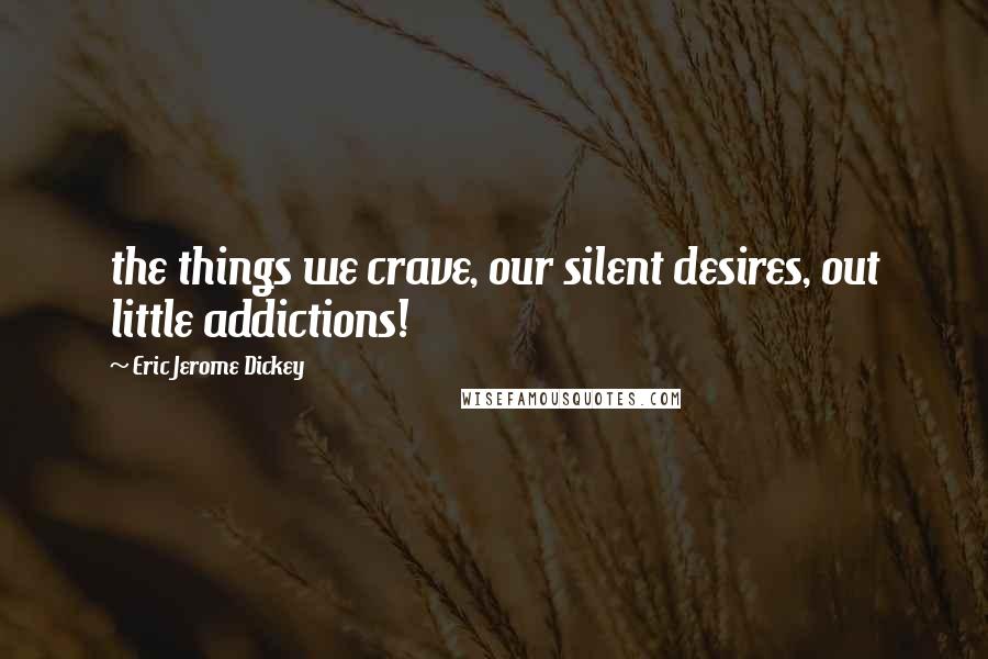 Eric Jerome Dickey Quotes: the things we crave, our silent desires, out little addictions!