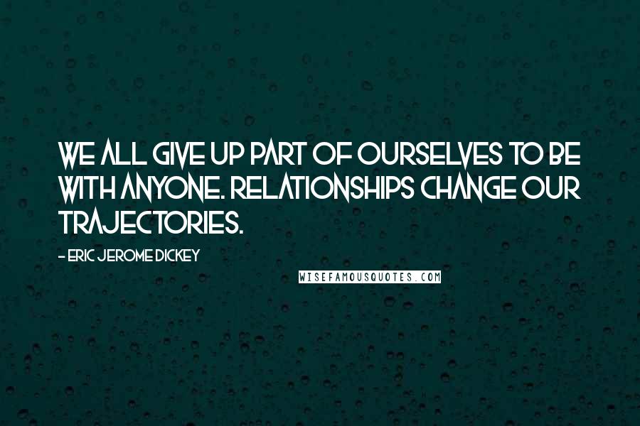 Eric Jerome Dickey Quotes: We all give up part of ourselves to be with anyone. Relationships change our trajectories.