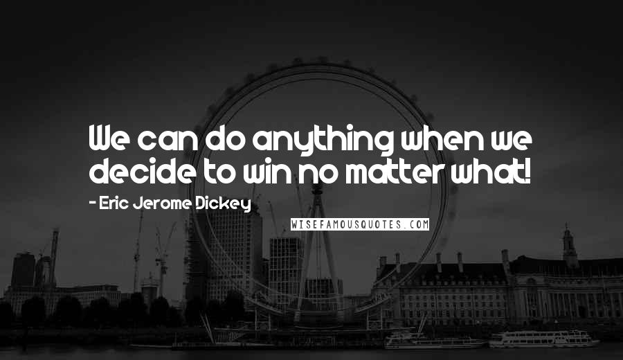 Eric Jerome Dickey Quotes: We can do anything when we decide to win no matter what!