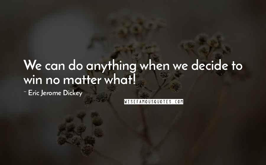 Eric Jerome Dickey Quotes: We can do anything when we decide to win no matter what!