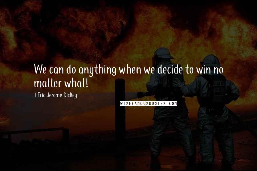 Eric Jerome Dickey Quotes: We can do anything when we decide to win no matter what!