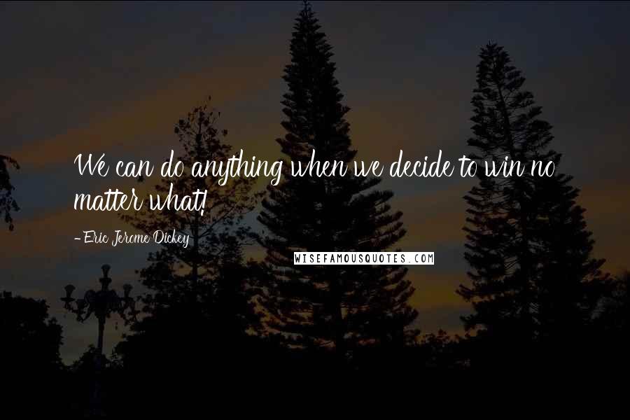 Eric Jerome Dickey Quotes: We can do anything when we decide to win no matter what!