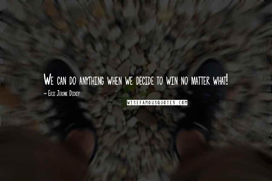 Eric Jerome Dickey Quotes: We can do anything when we decide to win no matter what!