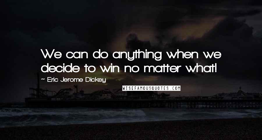 Eric Jerome Dickey Quotes: We can do anything when we decide to win no matter what!