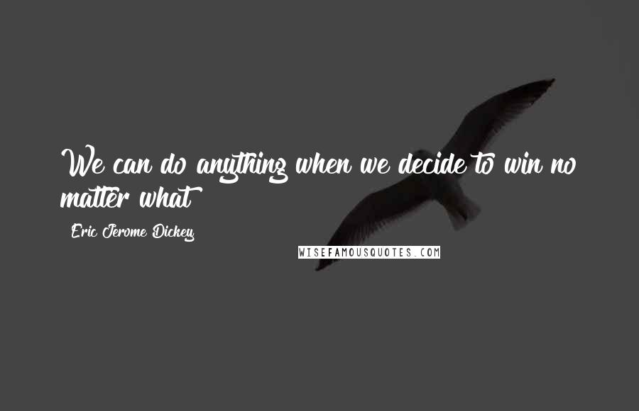 Eric Jerome Dickey Quotes: We can do anything when we decide to win no matter what!