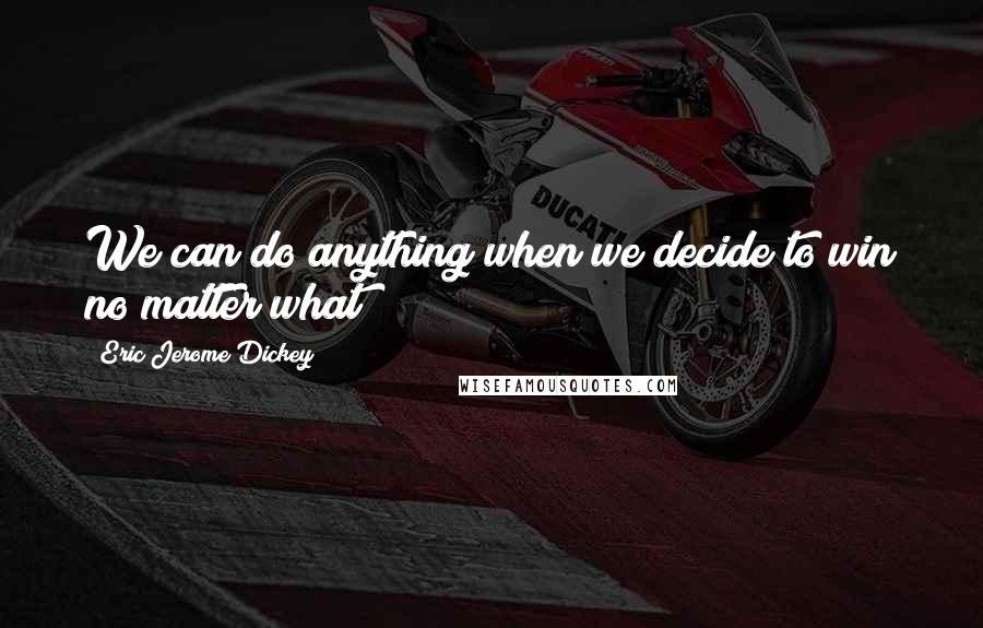 Eric Jerome Dickey Quotes: We can do anything when we decide to win no matter what!