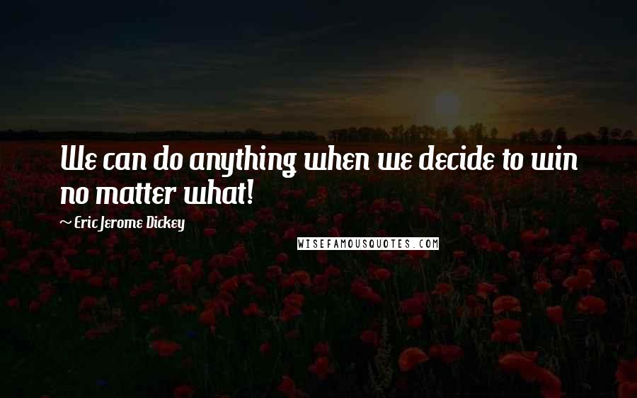 Eric Jerome Dickey Quotes: We can do anything when we decide to win no matter what!