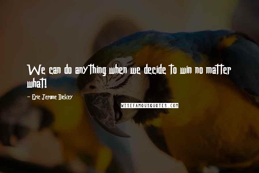 Eric Jerome Dickey Quotes: We can do anything when we decide to win no matter what!