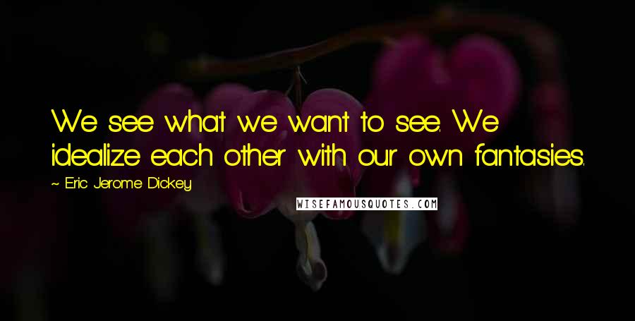 Eric Jerome Dickey Quotes: We see what we want to see. We idealize each other with our own fantasies.
