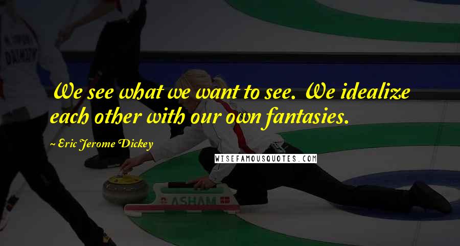 Eric Jerome Dickey Quotes: We see what we want to see. We idealize each other with our own fantasies.