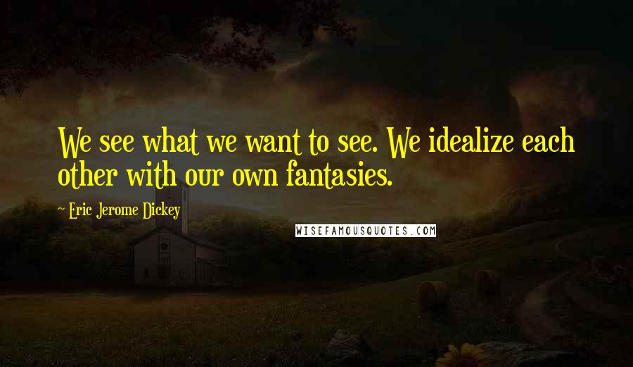 Eric Jerome Dickey Quotes: We see what we want to see. We idealize each other with our own fantasies.