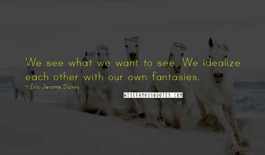 Eric Jerome Dickey Quotes: We see what we want to see. We idealize each other with our own fantasies.