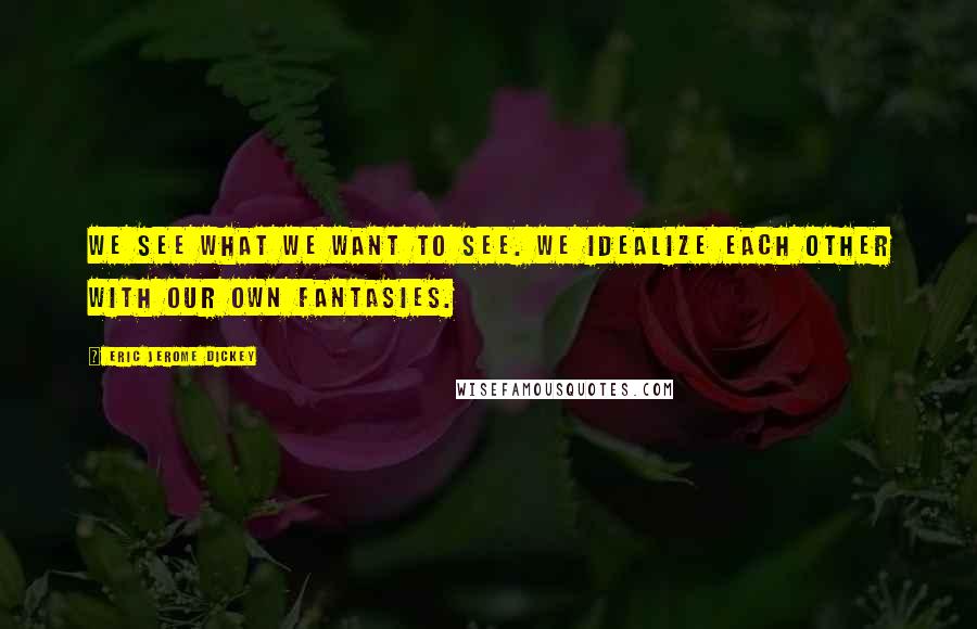 Eric Jerome Dickey Quotes: We see what we want to see. We idealize each other with our own fantasies.