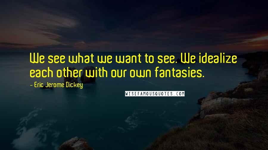 Eric Jerome Dickey Quotes: We see what we want to see. We idealize each other with our own fantasies.