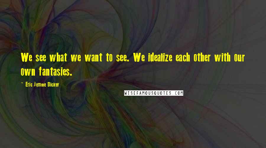 Eric Jerome Dickey Quotes: We see what we want to see. We idealize each other with our own fantasies.