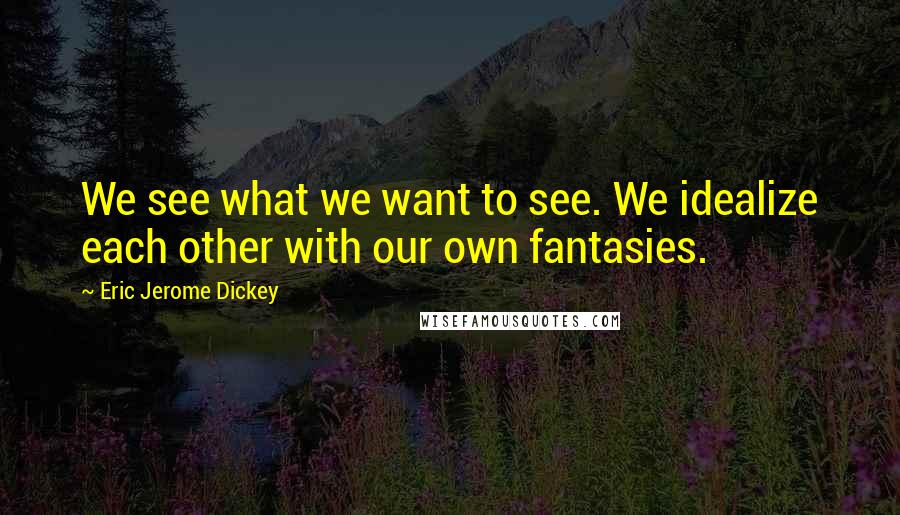 Eric Jerome Dickey Quotes: We see what we want to see. We idealize each other with our own fantasies.