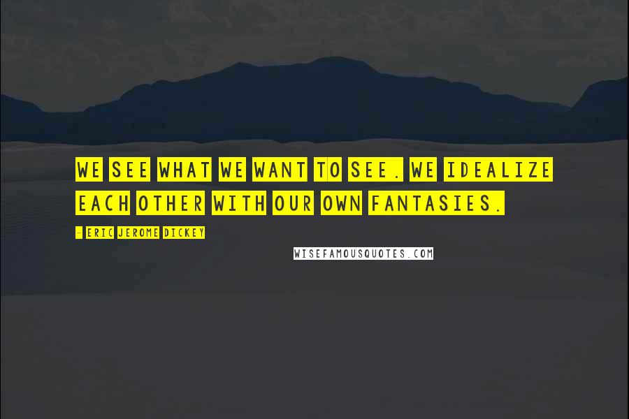 Eric Jerome Dickey Quotes: We see what we want to see. We idealize each other with our own fantasies.