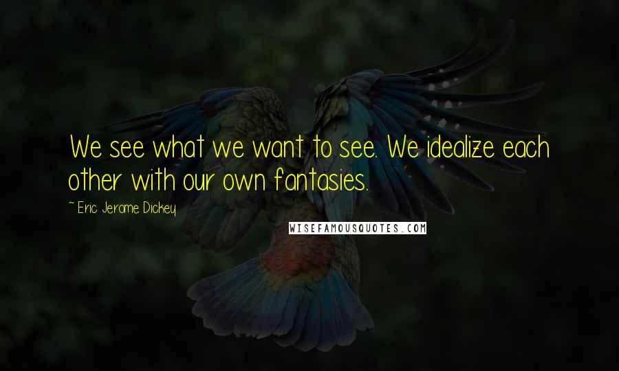 Eric Jerome Dickey Quotes: We see what we want to see. We idealize each other with our own fantasies.