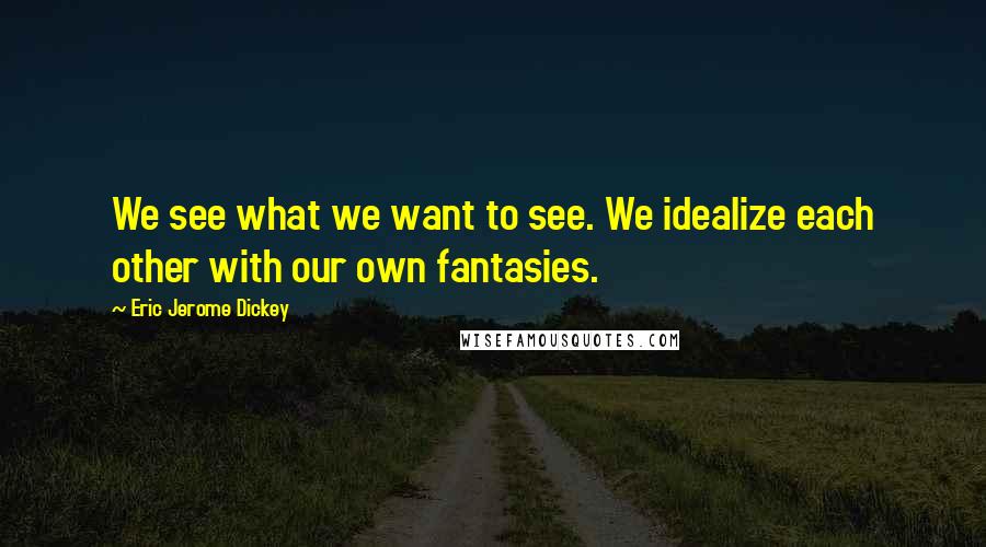 Eric Jerome Dickey Quotes: We see what we want to see. We idealize each other with our own fantasies.
