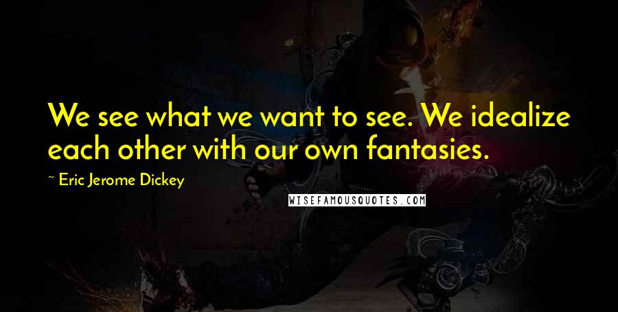 Eric Jerome Dickey Quotes: We see what we want to see. We idealize each other with our own fantasies.