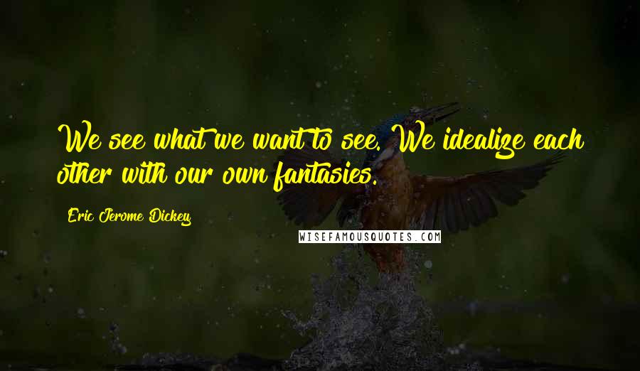 Eric Jerome Dickey Quotes: We see what we want to see. We idealize each other with our own fantasies.