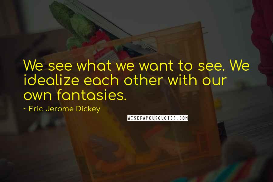 Eric Jerome Dickey Quotes: We see what we want to see. We idealize each other with our own fantasies.