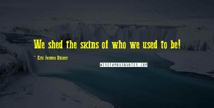 Eric Jerome Dickey Quotes: We shed the skins of who we used to be!