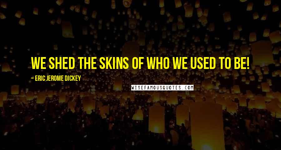 Eric Jerome Dickey Quotes: We shed the skins of who we used to be!