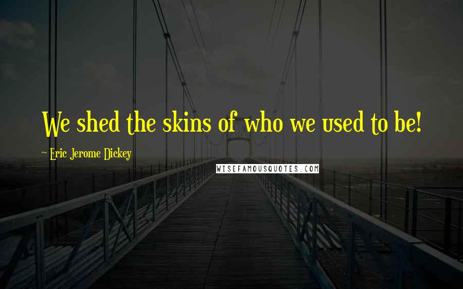 Eric Jerome Dickey Quotes: We shed the skins of who we used to be!