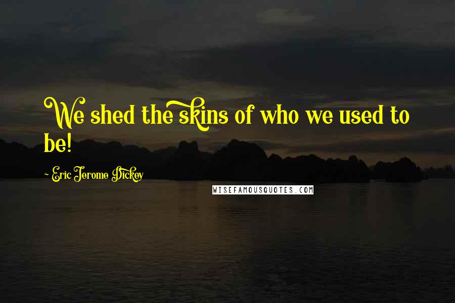 Eric Jerome Dickey Quotes: We shed the skins of who we used to be!