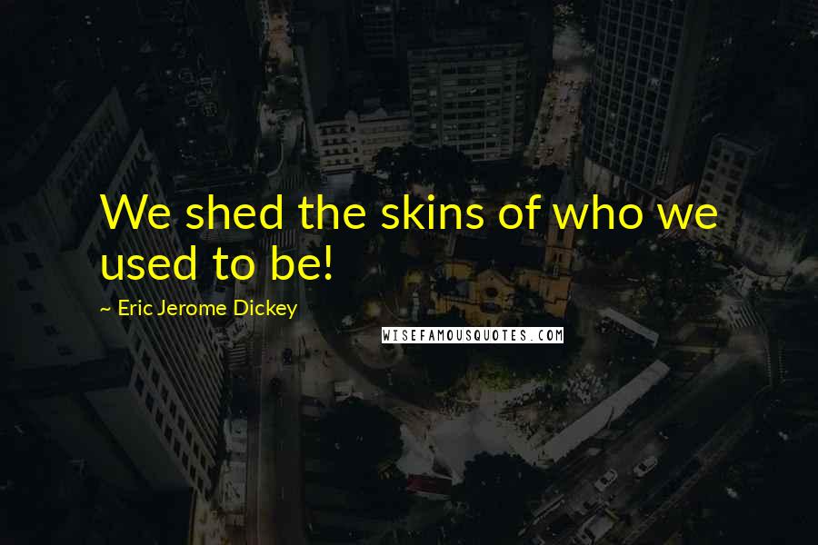 Eric Jerome Dickey Quotes: We shed the skins of who we used to be!