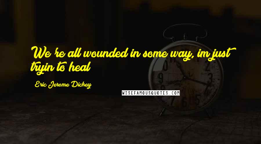 Eric Jerome Dickey Quotes: We're all wounded in some way, im just tryin to heal!